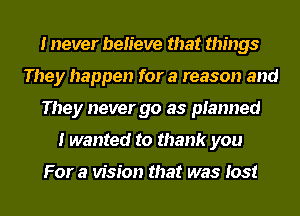 I never believe that things
They happen for a reason and
They never go as planned
I wanted to thank you

For a vision that was lost