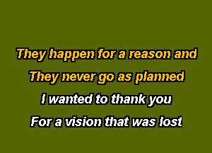 They happen for a reason and
They never go as planned
I wanted to thank you

For a vision that was lost