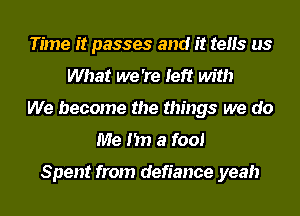 Time it passes and it tens us
What we 're left with
We become the things we do
Me I'm a fool

Spent from defiance yeah