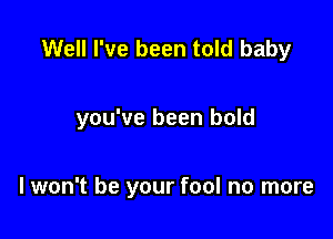 Well I've been told baby

you've been bold

lwon't be your fool no more