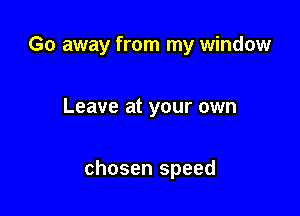 Go away from my window

Leave at your own

chosen speed