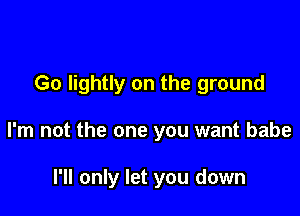 Go lightly on the ground

I'm not the one you want babe

I'll only let you down