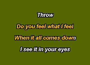 Throw
Do you fee! what I feel

When it all comes down

Isee it in your eyes