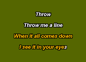 Throw
Throwme a line

When it all comes down

Isee it in your eyes