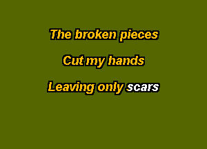 The broken pieces

Cut my hands

Leaving only scars