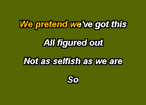 We pretend we 've got this

A figured out
Not as selfish as we are

So