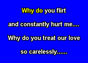 Why do you flirt

and constantly hurt me....

Why do you treat our love

so carelessly ......