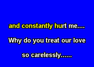 and constantly hurt me....

Why do you treat our love

so carelessly ......