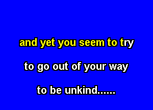 and yet you seem to try

to go out of your way

to be unkind ......