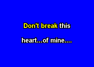 Don't break this

heart...of mine....