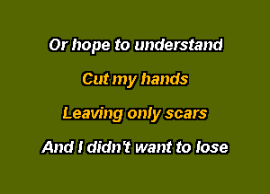 Or hope to understand

Cut my hands

Leaving only scars

And I didn't want to Jose