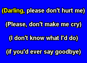 (Darling, please don't hurt me)
(Please, don't make me cry)

(I don't know what I'd do)

(if you'd ever say goodbye)