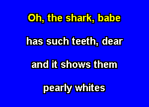 Oh, the shark, babe

has such teeth, dear

and it shows them

pearly whites
