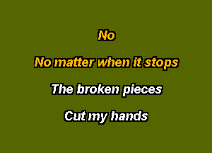 No

No matter when it stops

The broken pieces

Cut my hands