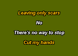 Leaving only scars

No

There's no way to stop

Cut my hands