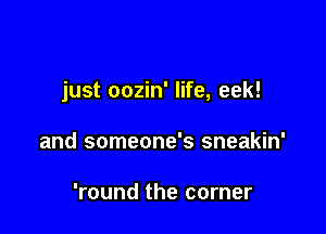 just oozin' life, eek!

and someone's sneakin'

'round the corner