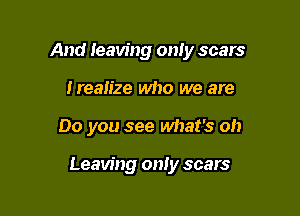 And Ieaving only scars
Irealize who we are

Do you see what's oh

Leaving only scars