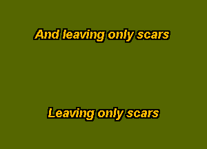 And Ieaving only scars

Leaving only scars