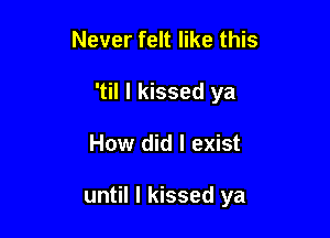 Never felt like this

'til I kissed ya

How did I exist

until I kissed ya