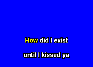 How did I exist

until I kissed ya