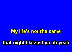 My life's not the same

that night I kissed ya oh yeah