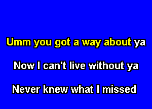 Umm you got a way about ya

Now I can't live without ya

Never knew what I missed