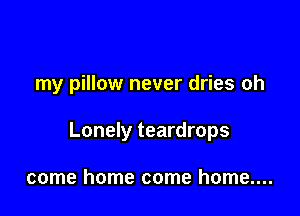 my pillow never dries oh

Lonely teardrops

come home come home....