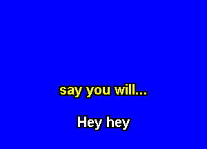 say you will...

Hey hey