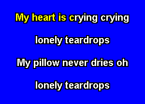 My heart is crying crying

lonely teardrops

My pillow never dries oh

lonely teardrops
