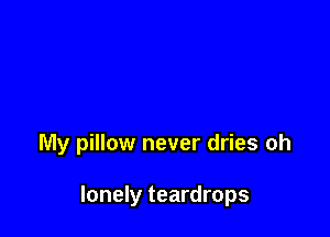 My pillow never dries oh

lonely teardrops