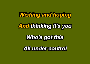 Wishing and hoping

And thinking it's you

Who's got this

A under control