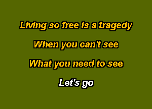 Living so free is a tragedy

When you can't see
What you need to see

Let's go