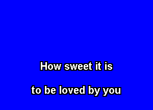 How sweet it is

to be loved by you