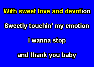 With sweet love and devotion

Sweetly touchin' my emotion

I wanna stop

and thank you baby