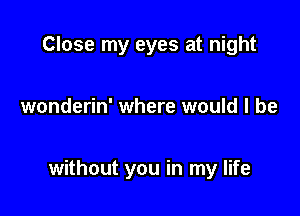 Close my eyes at night

wonderin' where would I be

without you in my life