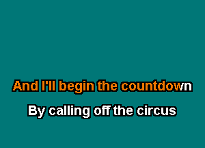 And I'll begin the countdown

By calling off the circus