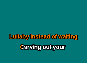 Lullaby instead of waiting

Carving out your