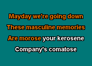 Mayday we're going down
These masculine memories
Are morose your kerosene

Company's comatose