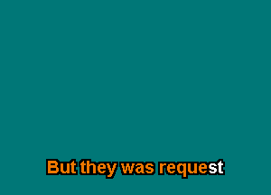 But they was request
