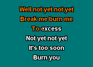 Well not yet not yet
Break me burn me
To excess

Not yet not yet

It's too soon
Burn you