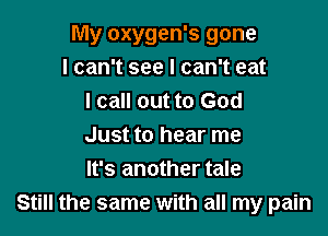My oxygen's gone
I can't see I can't eat
I call out to God

Just to hear me
It's another tale
Still the same with all my pain