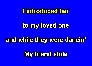 I introduced her

to my loved one

and while they were dancin'

My friend stole