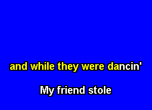 and while they were dancin'

My friend stole