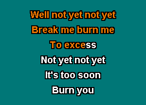 Well not yet not yet
Break me burn me
To excess

Not yet not yet

It's too soon
Burn you