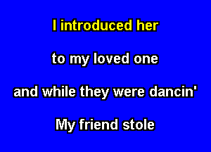 I introduced her

to my loved one

and while they were dancin'

My friend stole