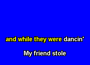 and while they were dancin'

My friend stole