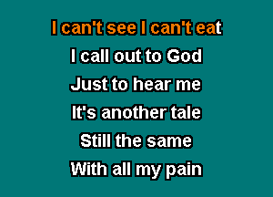 I can't see I can't eat
I call out to God
Just to hear me

It's another tale
Still the same
With all my pain