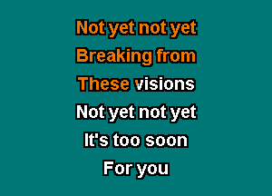 Notyetnotyet
Breaking from
These visions

Notyetnotyet
n3toosoon
Foryou