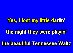 Yes, I lost my little darlin'
the night they were playin'

the beautiful Tennessee Waltz