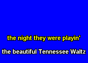 the night they were playin'

the beautiful Tennessee Waltz